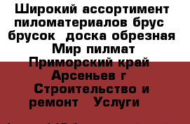 Широкий ассортимент пиломатериалов брус, брусок, доска обрезная – «Мир пилмат - Приморский край, Арсеньев г. Строительство и ремонт » Услуги   